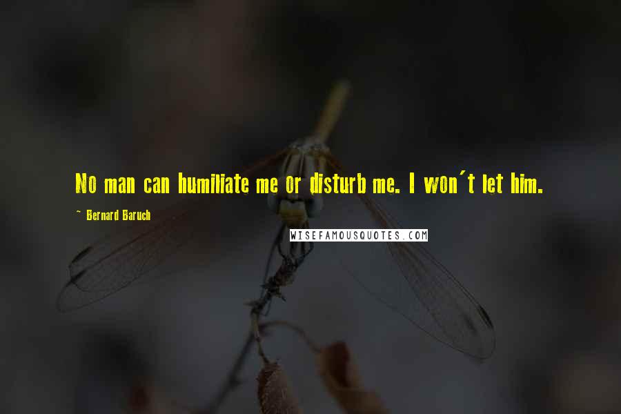 Bernard Baruch Quotes: No man can humiliate me or disturb me. I won't let him.