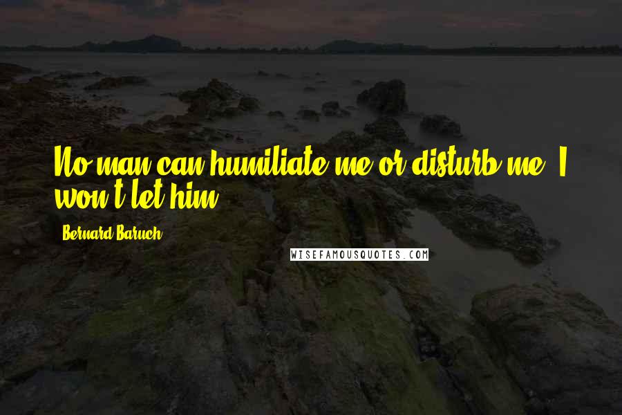 Bernard Baruch Quotes: No man can humiliate me or disturb me. I won't let him.