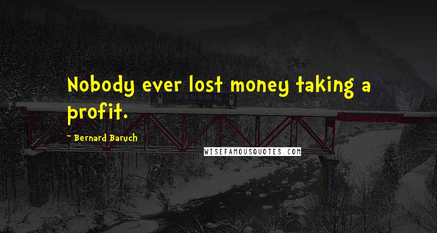 Bernard Baruch Quotes: Nobody ever lost money taking a profit.