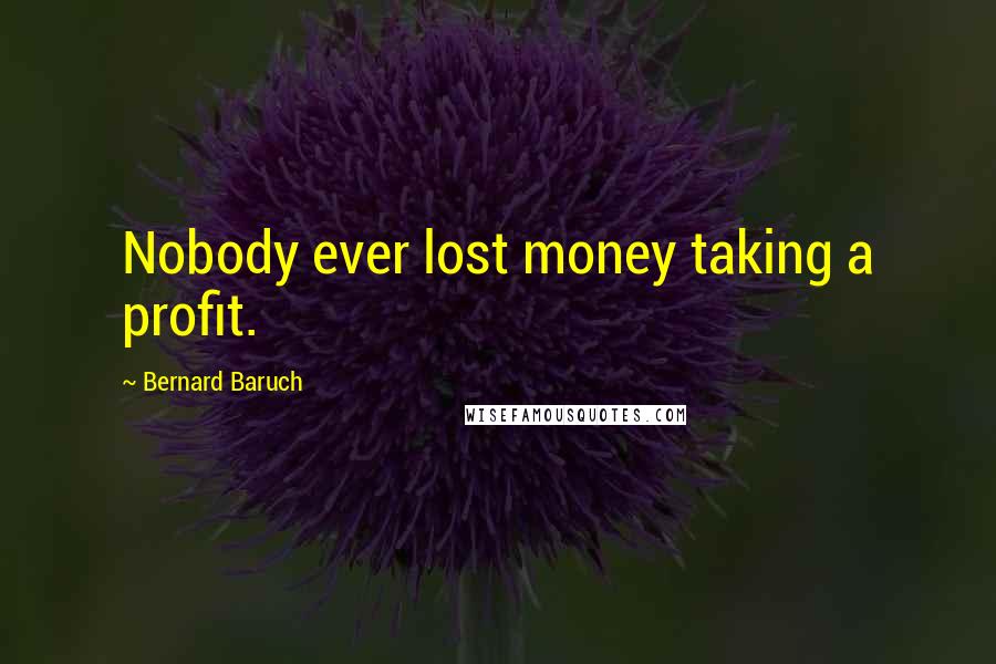 Bernard Baruch Quotes: Nobody ever lost money taking a profit.