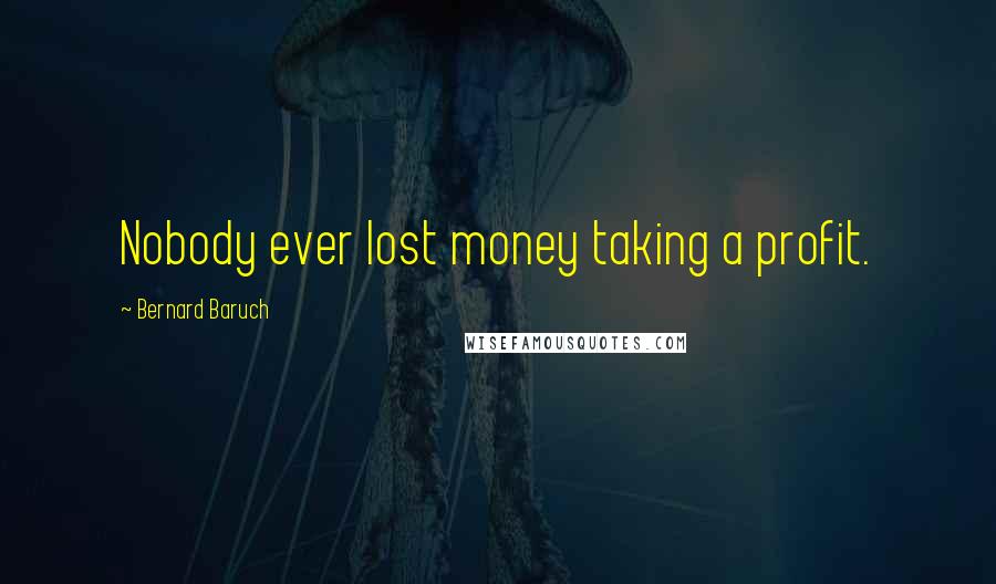 Bernard Baruch Quotes: Nobody ever lost money taking a profit.