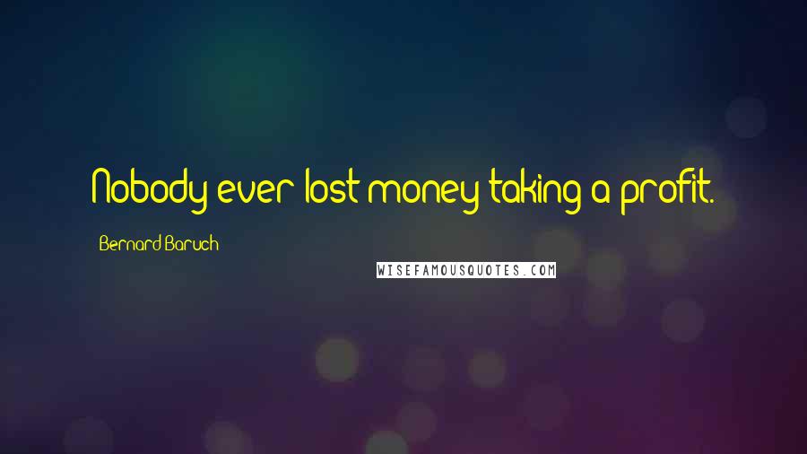 Bernard Baruch Quotes: Nobody ever lost money taking a profit.