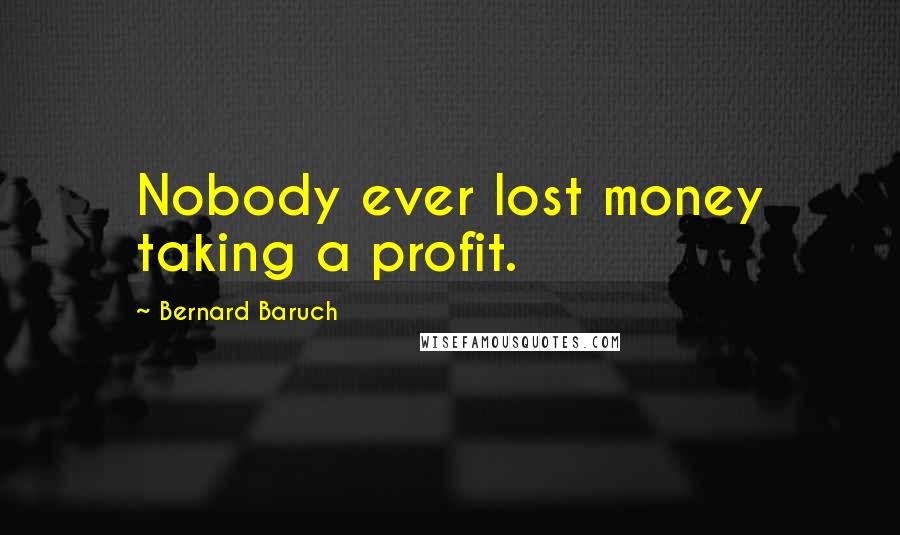 Bernard Baruch Quotes: Nobody ever lost money taking a profit.