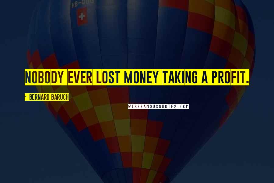 Bernard Baruch Quotes: Nobody ever lost money taking a profit.