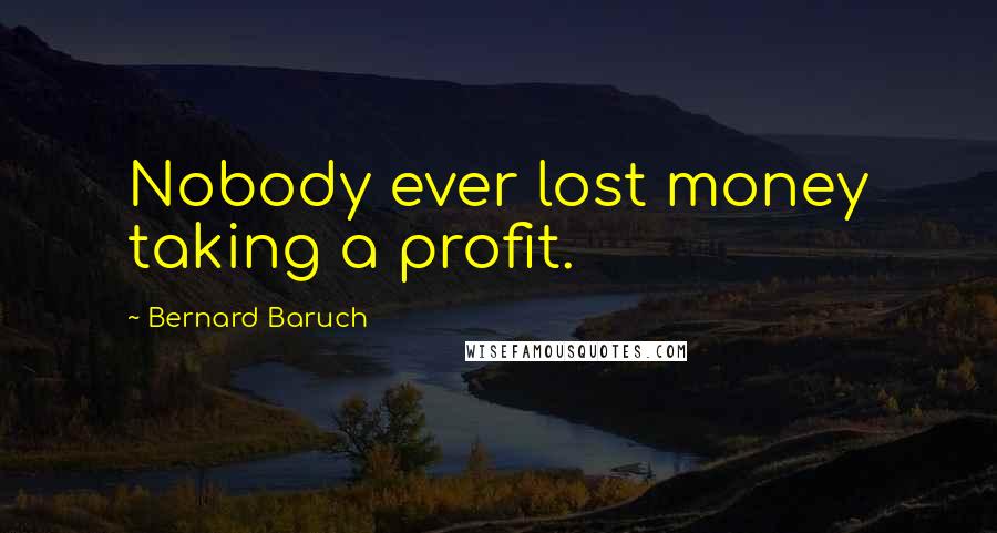 Bernard Baruch Quotes: Nobody ever lost money taking a profit.