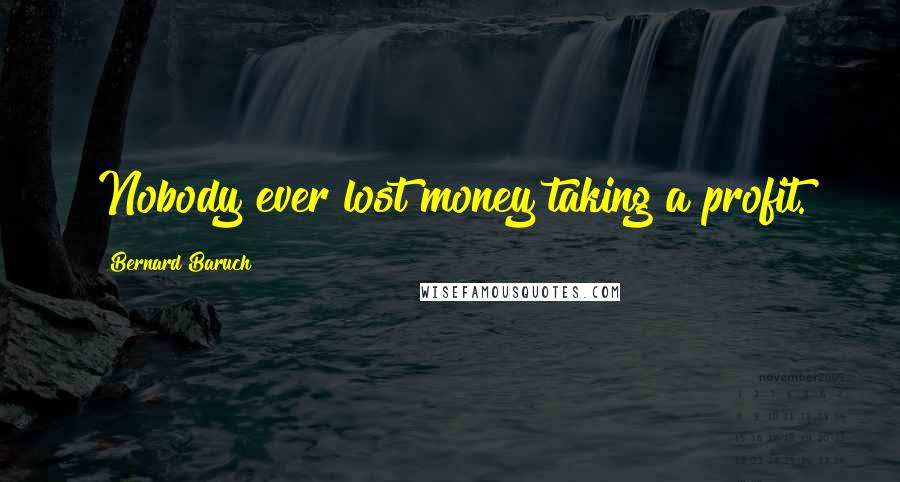 Bernard Baruch Quotes: Nobody ever lost money taking a profit.