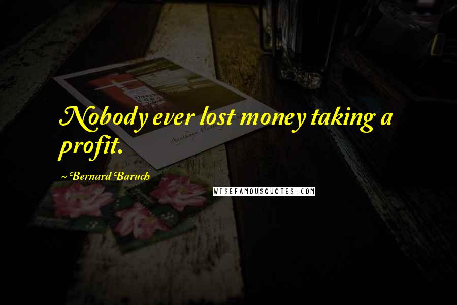 Bernard Baruch Quotes: Nobody ever lost money taking a profit.