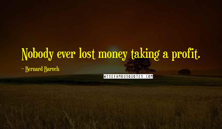 Bernard Baruch Quotes: Nobody ever lost money taking a profit.