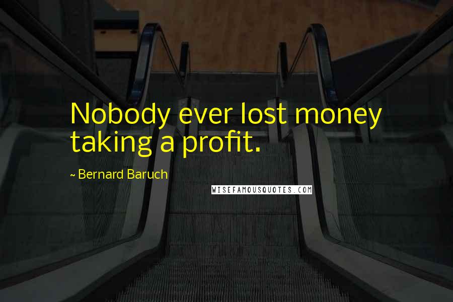 Bernard Baruch Quotes: Nobody ever lost money taking a profit.