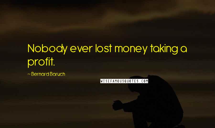 Bernard Baruch Quotes: Nobody ever lost money taking a profit.