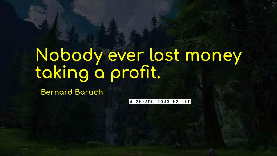 Bernard Baruch Quotes: Nobody ever lost money taking a profit.