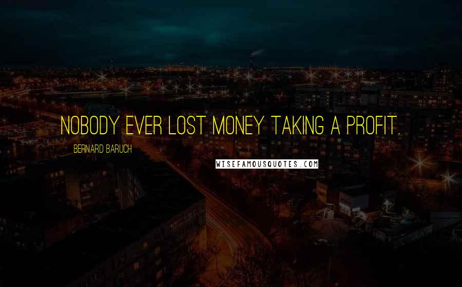 Bernard Baruch Quotes: Nobody ever lost money taking a profit.