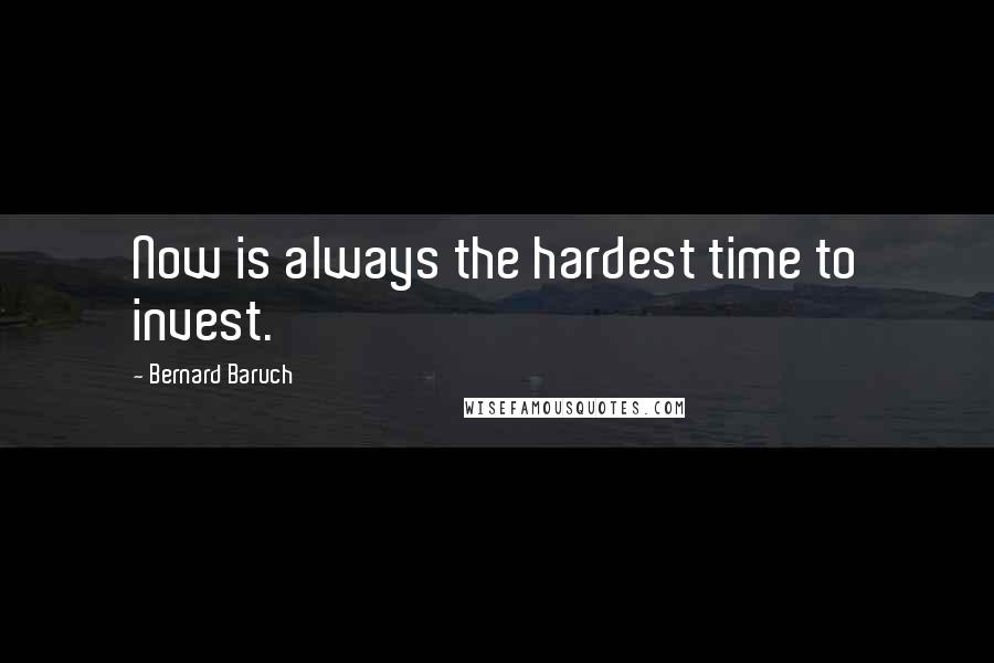 Bernard Baruch Quotes: Now is always the hardest time to invest.