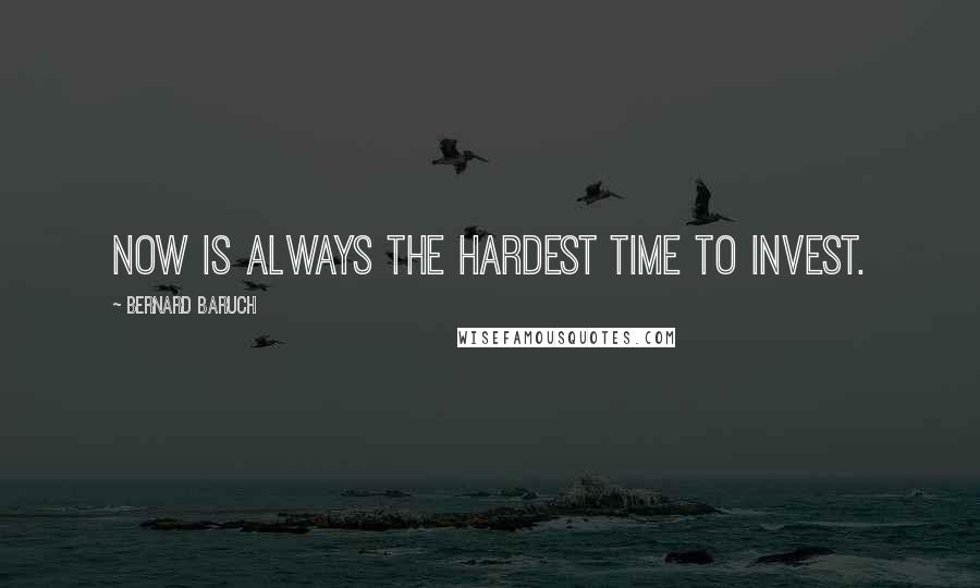 Bernard Baruch Quotes: Now is always the hardest time to invest.