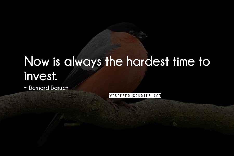 Bernard Baruch Quotes: Now is always the hardest time to invest.