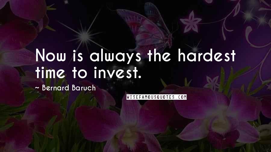 Bernard Baruch Quotes: Now is always the hardest time to invest.