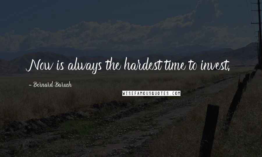 Bernard Baruch Quotes: Now is always the hardest time to invest.