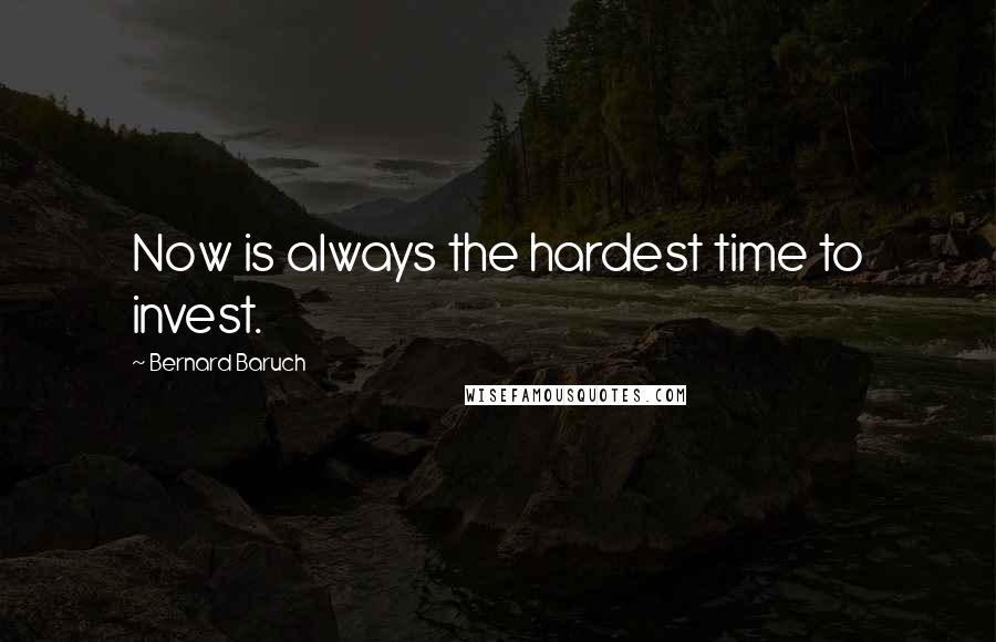 Bernard Baruch Quotes: Now is always the hardest time to invest.