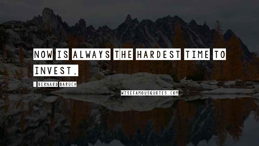 Bernard Baruch Quotes: Now is always the hardest time to invest.