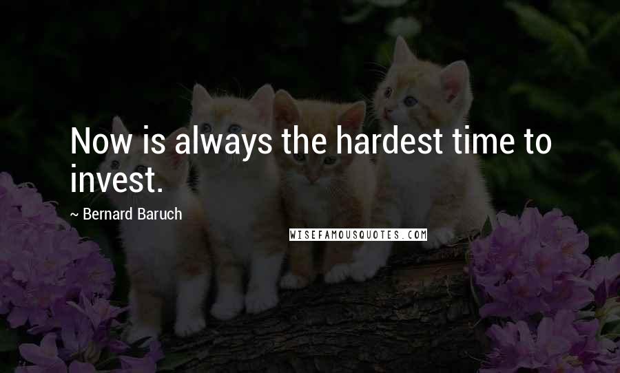 Bernard Baruch Quotes: Now is always the hardest time to invest.