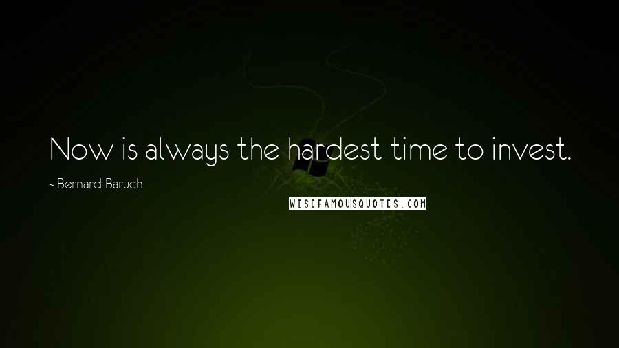 Bernard Baruch Quotes: Now is always the hardest time to invest.