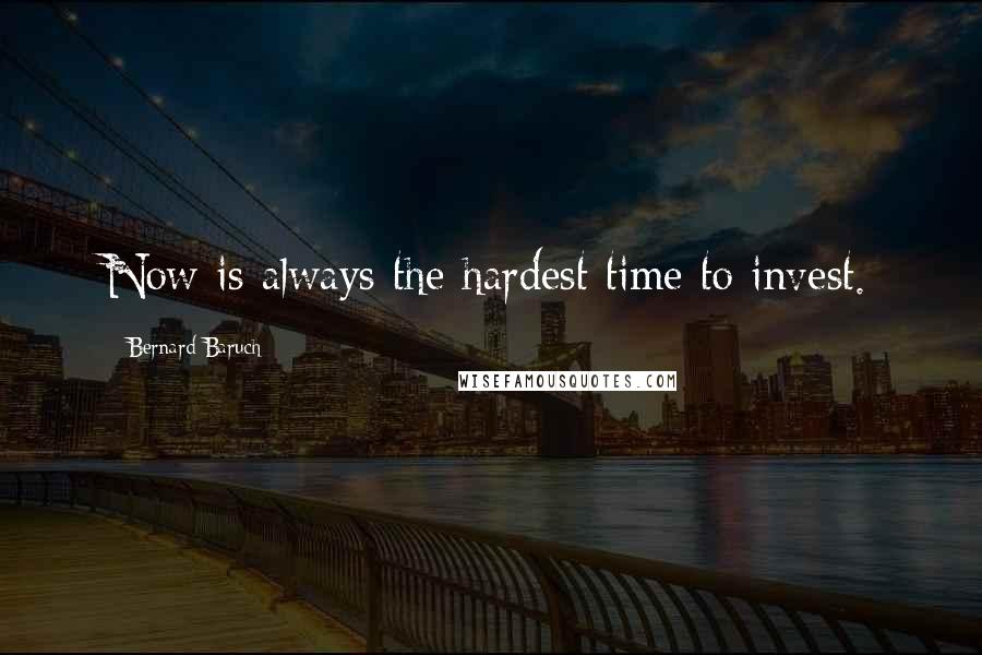 Bernard Baruch Quotes: Now is always the hardest time to invest.