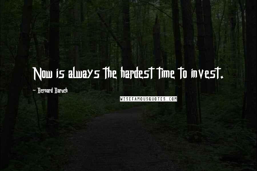 Bernard Baruch Quotes: Now is always the hardest time to invest.