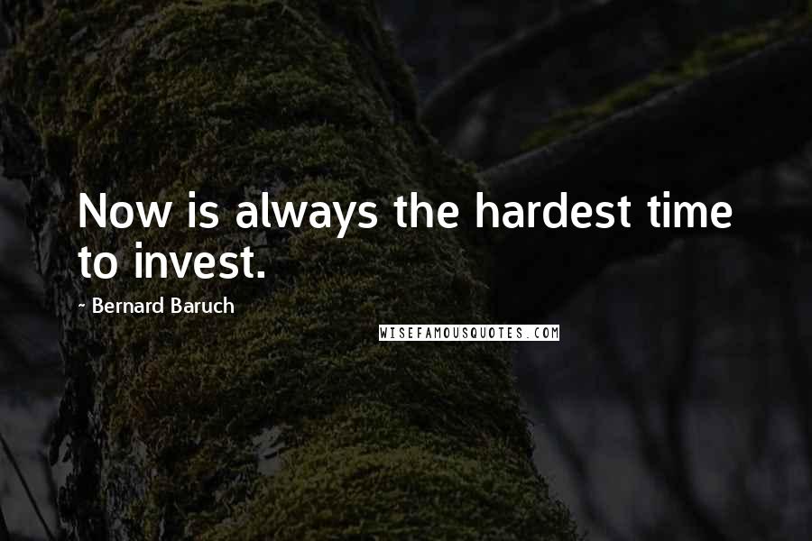 Bernard Baruch Quotes: Now is always the hardest time to invest.