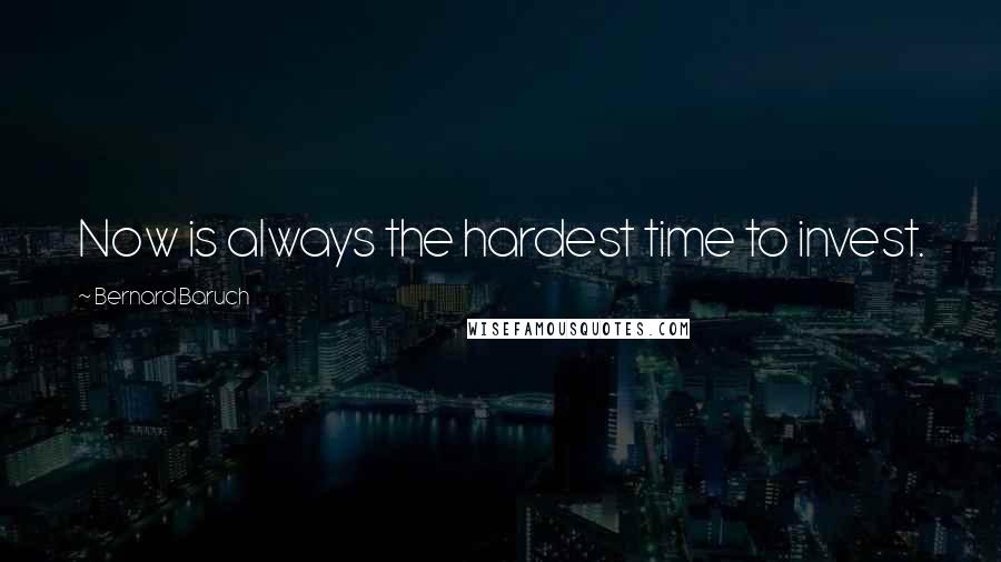 Bernard Baruch Quotes: Now is always the hardest time to invest.