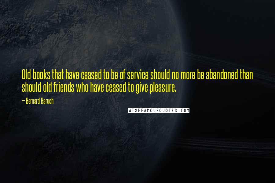 Bernard Baruch Quotes: Old books that have ceased to be of service should no more be abandoned than should old friends who have ceased to give pleasure.