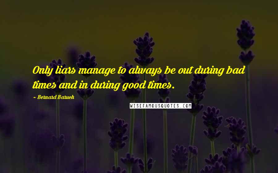 Bernard Baruch Quotes: Only liars manage to always be out during bad times and in during good times.