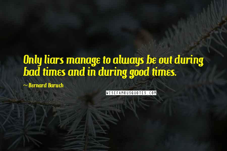 Bernard Baruch Quotes: Only liars manage to always be out during bad times and in during good times.