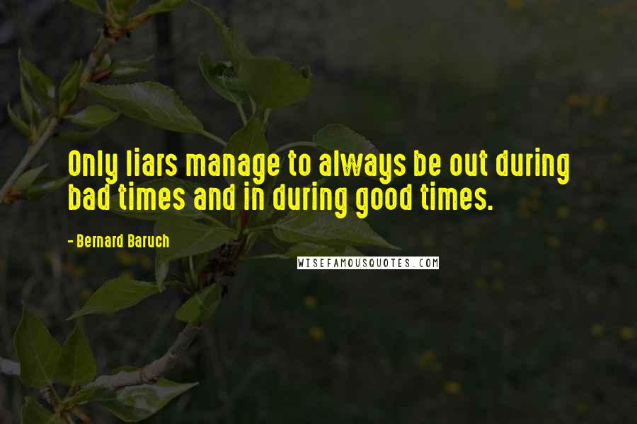 Bernard Baruch Quotes: Only liars manage to always be out during bad times and in during good times.