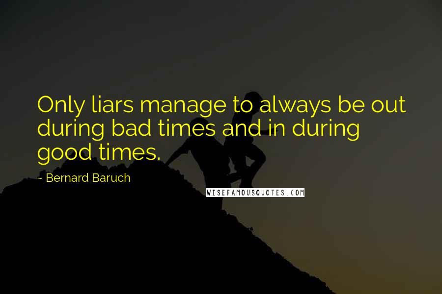 Bernard Baruch Quotes: Only liars manage to always be out during bad times and in during good times.