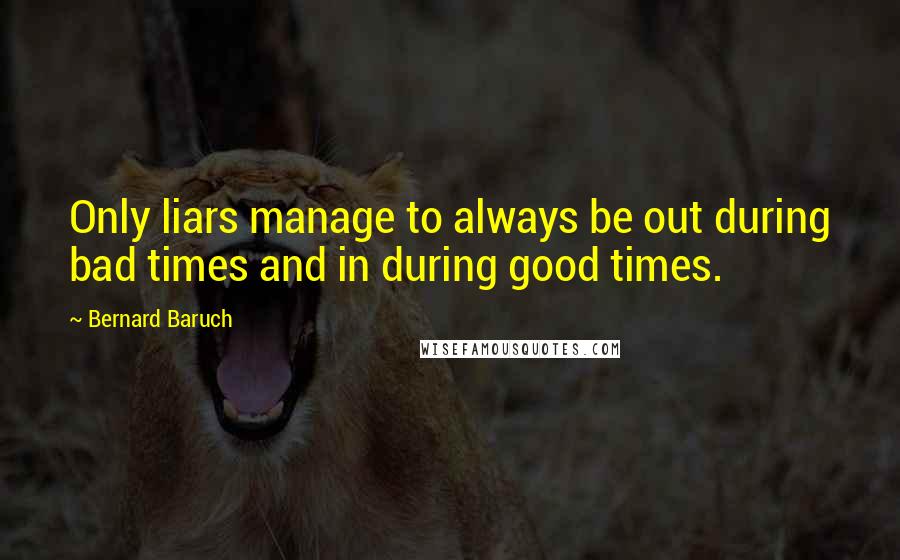 Bernard Baruch Quotes: Only liars manage to always be out during bad times and in during good times.
