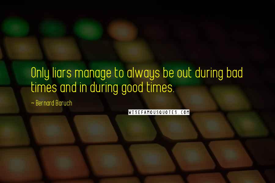 Bernard Baruch Quotes: Only liars manage to always be out during bad times and in during good times.