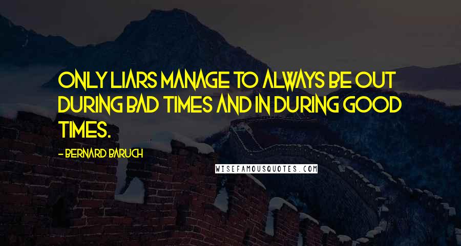 Bernard Baruch Quotes: Only liars manage to always be out during bad times and in during good times.