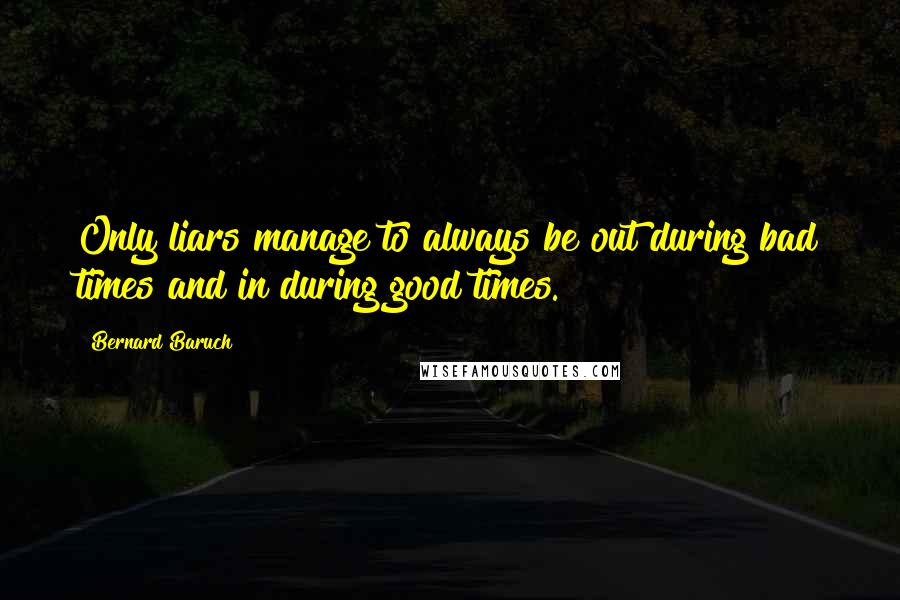 Bernard Baruch Quotes: Only liars manage to always be out during bad times and in during good times.