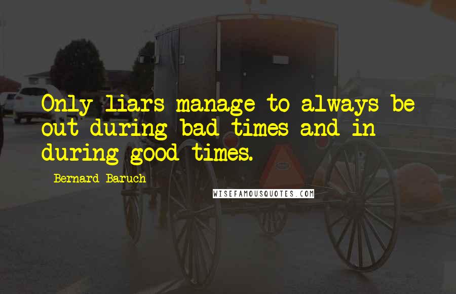 Bernard Baruch Quotes: Only liars manage to always be out during bad times and in during good times.