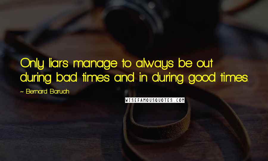 Bernard Baruch Quotes: Only liars manage to always be out during bad times and in during good times.