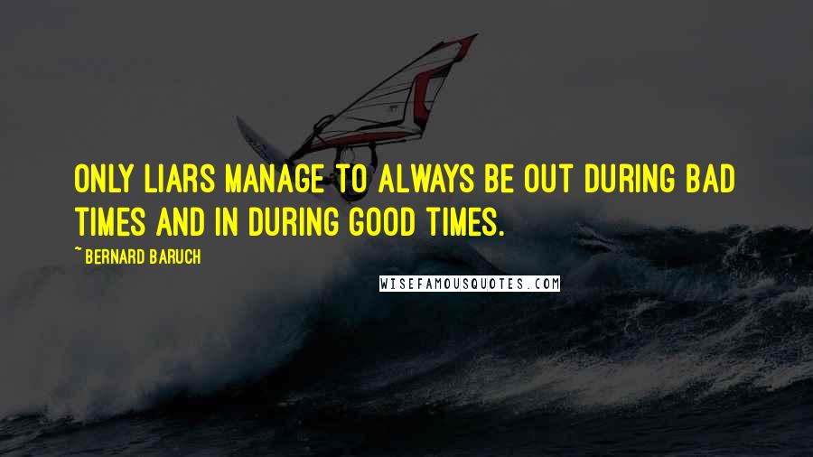 Bernard Baruch Quotes: Only liars manage to always be out during bad times and in during good times.