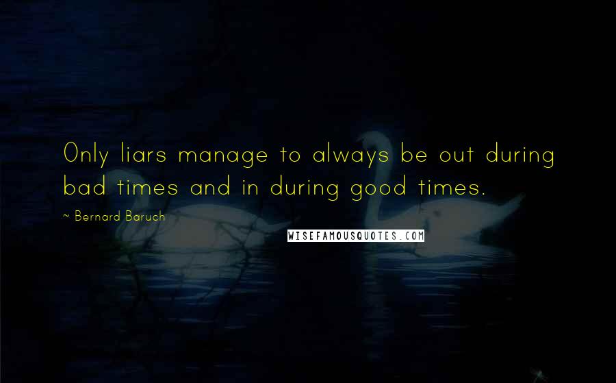 Bernard Baruch Quotes: Only liars manage to always be out during bad times and in during good times.