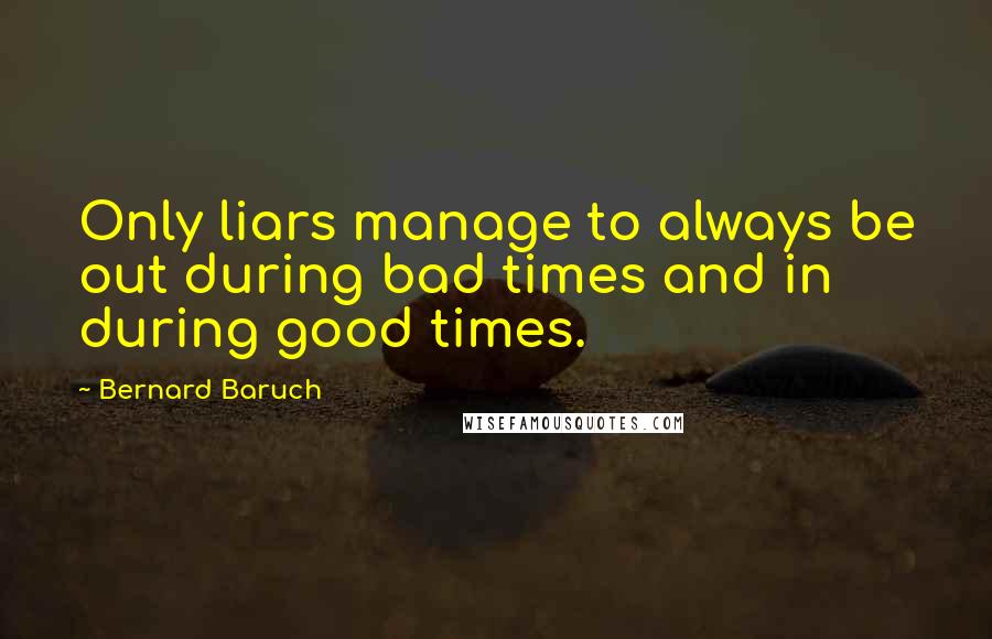 Bernard Baruch Quotes: Only liars manage to always be out during bad times and in during good times.