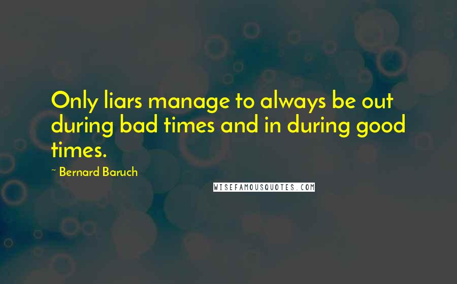 Bernard Baruch Quotes: Only liars manage to always be out during bad times and in during good times.
