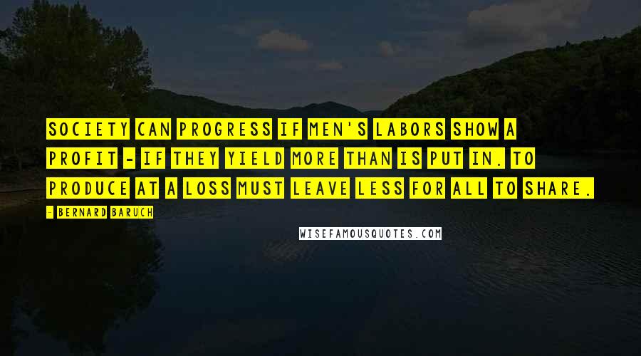 Bernard Baruch Quotes: Society can progress if men's labors show a profit - if they yield more than is put in. To produce at a loss must leave less for all to share.
