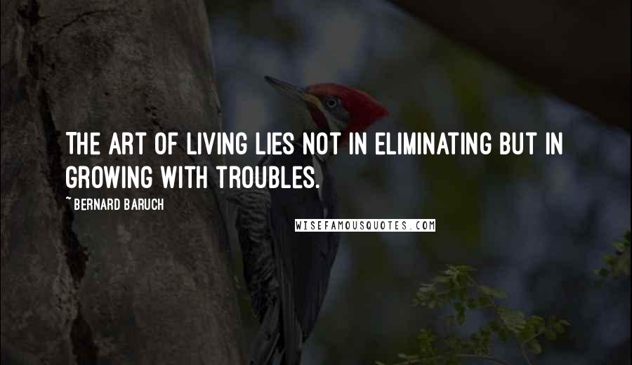 Bernard Baruch Quotes: The art of living lies not in eliminating but in growing with troubles.