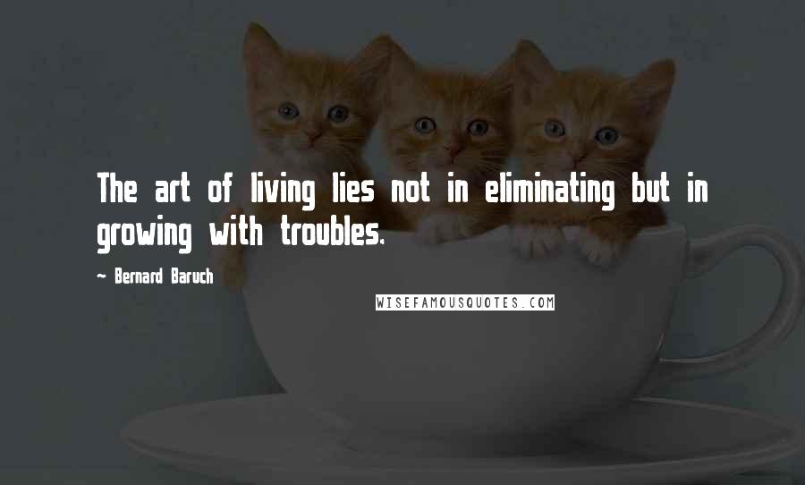 Bernard Baruch Quotes: The art of living lies not in eliminating but in growing with troubles.