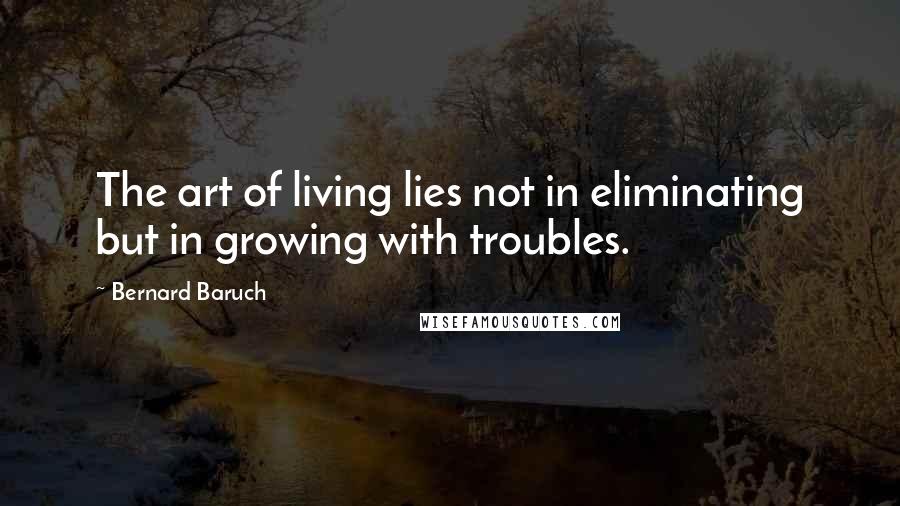 Bernard Baruch Quotes: The art of living lies not in eliminating but in growing with troubles.