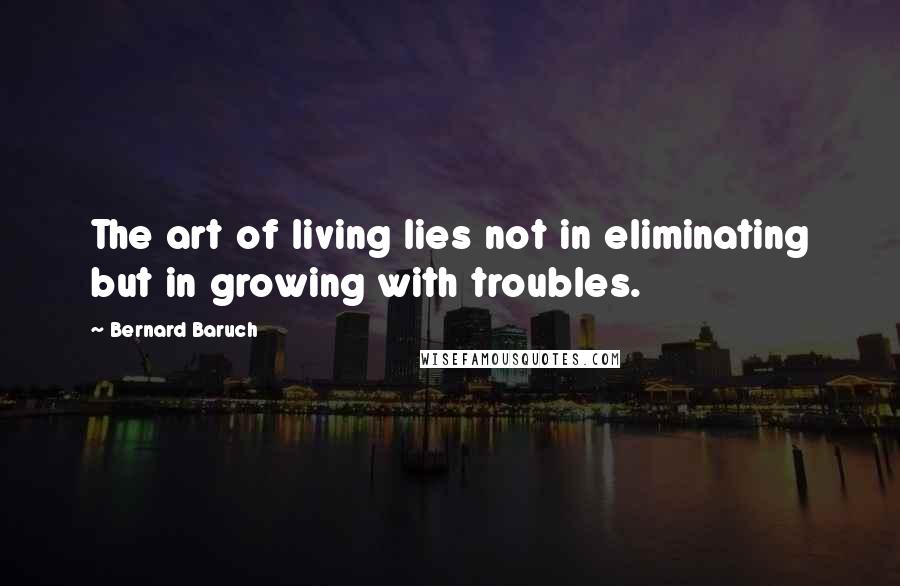 Bernard Baruch Quotes: The art of living lies not in eliminating but in growing with troubles.