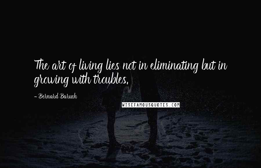 Bernard Baruch Quotes: The art of living lies not in eliminating but in growing with troubles.